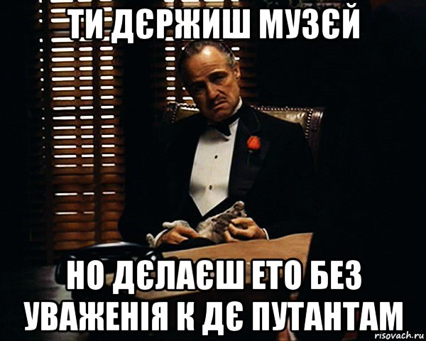 ти дєржиш музєй но дєлаєш ето без уваженія к дє путантам