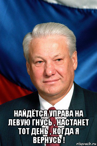  найдётся управа на левую гнусь , настанет тот день , когда я вернусь !, Мем Ельцин