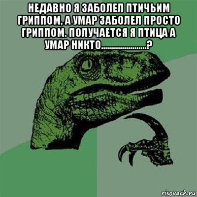 недавно я заболел птичьим гриппом, а умар заболел просто гриппом. получается я птица а умар никто.......................? , Мем Филосораптор