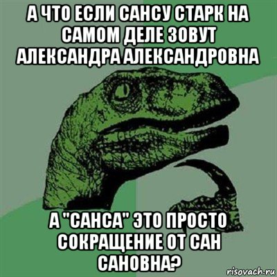 а что если сансу старк на самом деле зовут александра александровна а "санса" это просто сокращение от сан сановна?, Мем Филосораптор