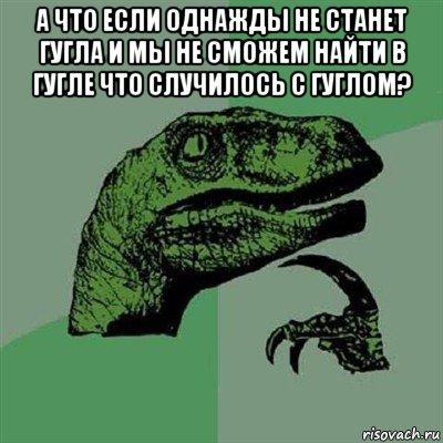 а что если однажды не станет гугла и мы не сможем найти в гугле что случилось с гуглом? , Мем Филосораптор