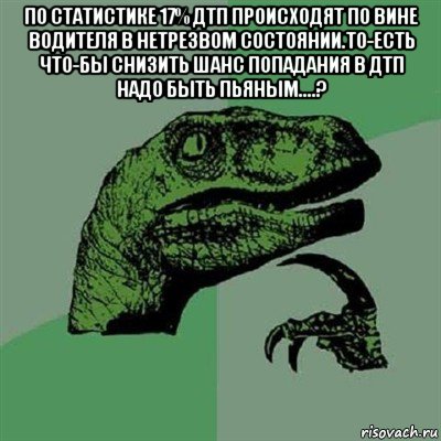 по статистике 17% дтп происходят по вине водителя в нетрезвом состоянии.то-есть что-бы снизить шанс попадания в дтп надо быть пьяным....? , Мем Филосораптор