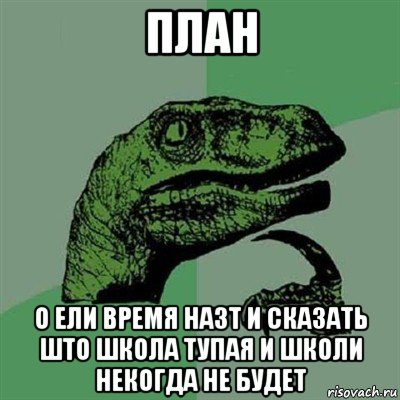 план о ели время назт и сказать што школа тупая и школи некогда не будет, Мем Филосораптор