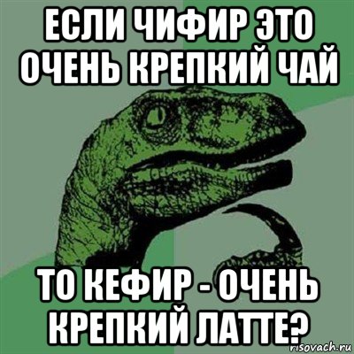 если чифир это очень крепкий чай то кефир - очень крепкий латте?, Мем Филосораптор