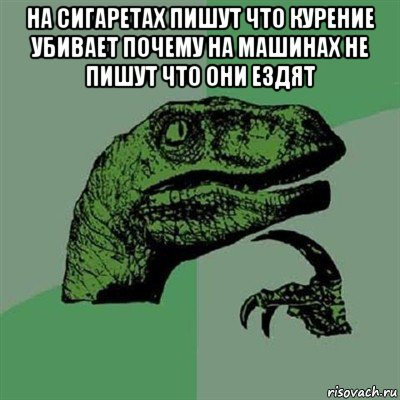 на сигаретах пишут что курение убивает почему на машинах не пишут что они ездят , Мем Филосораптор