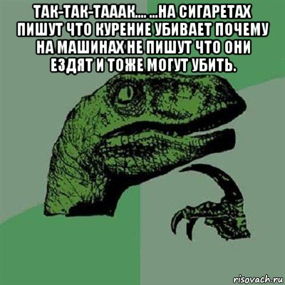 так-так-тааак.... ...на сигаретах пишут что курение убивает почему на машинах не пишут что они ездят и тоже могут убить. , Мем Филосораптор