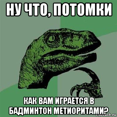 ну что, потомки как вам играется в бадминтон метиоритами?, Мем Филосораптор