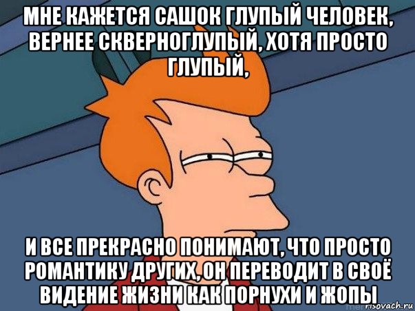 мне кажется сашок глупый человек, вернее скверноглупый, хотя просто глупый, и все прекрасно понимают, что просто романтику других, он переводит в своё видение жизни как порнухи и жопы, Мем  Фрай (мне кажется или)