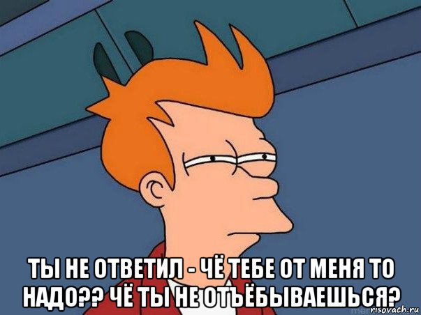  ты не ответил - чё тебе от меня то надо?? чё ты не отъёбываешься?, Мем  Фрай (мне кажется или)