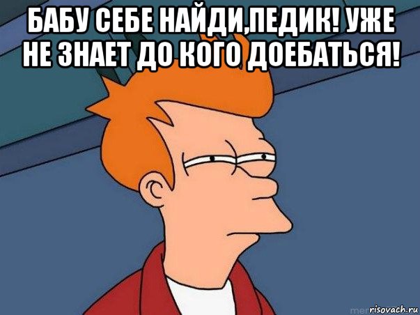 бабу себе найди,педик! уже не знает до кого доебаться! , Мем  Фрай (мне кажется или)