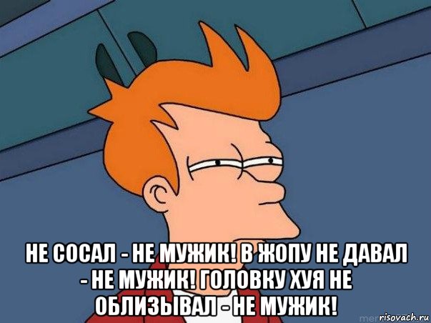  не сосал - не мужик! в жопу не давал - не мужик! головку хуя не облизывал - не мужик!, Мем  Фрай (мне кажется или)