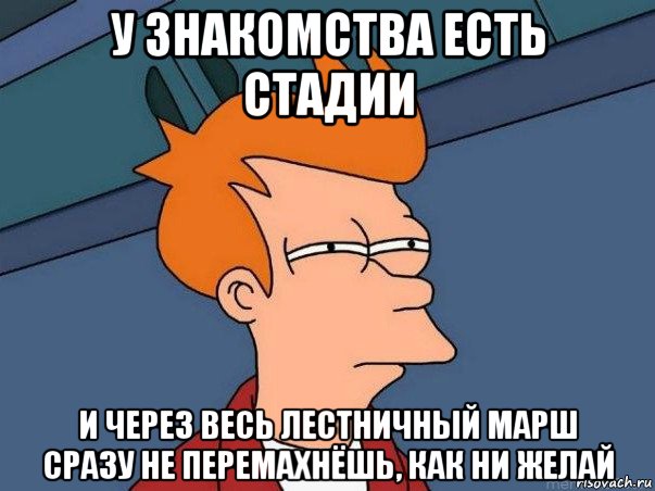 у знакомства есть стадии и через весь лестничный марш сразу не перемахнёшь, как ни желай, Мем  Фрай (мне кажется или)