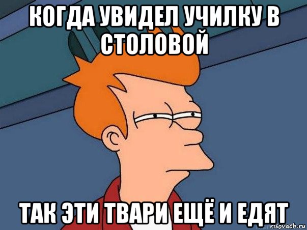 когда увидел училку в столовой так эти твари ещё и едят, Мем  Фрай (мне кажется или)