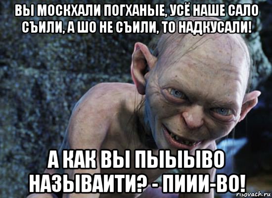 вы москхали погханые, усё наше сало съили, а шо не съили, то надкусали! а как вы пыыыво называити? - пиии-во!