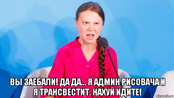  вы заебали! да да... я админ рисовача и я трансвестит. нахуй идите!, Мем Грета тунберг