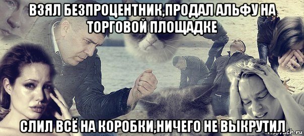 взял безпроцентник,продал альфу на торговой площадке слил всё на коробки,ничего не выкрутил, Мем Грусть вселенская