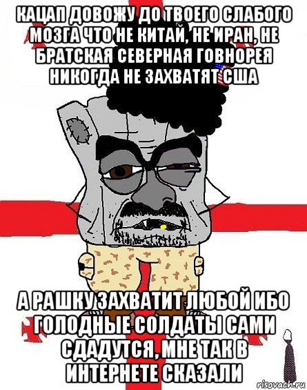 кацап довожу до твоего слабого мозга что не китай, не иран, не братская северная говнорея никогда не захватят сша а рашку захватит любой ибо голодные солдаты сами сдадутся, мне так в интернете сказали