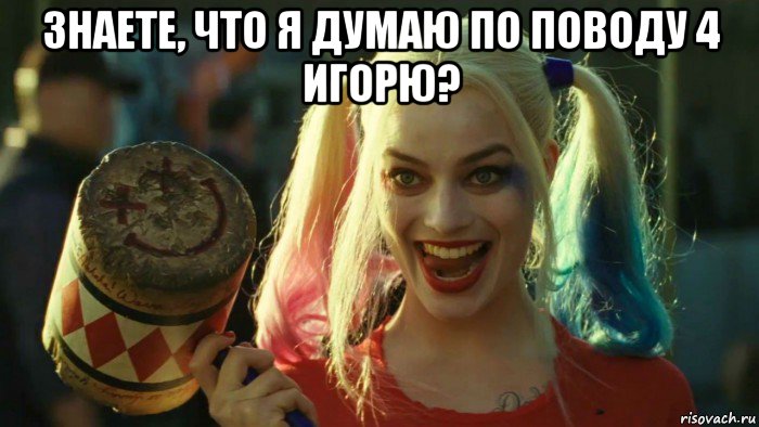 знаете, что я думаю по поводу 4 игорю? , Мем    Harley quinn