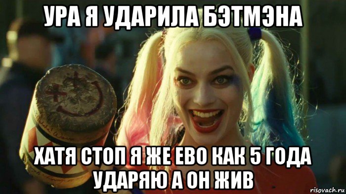 ура я ударила бэтмэна хатя стоп я же ево как 5 года ударяю а он жив, Мем    Harley quinn