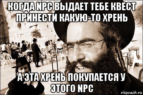 когда npc выдает тебе квест принести какую-то хрень а эта хрень покупается у этого npc