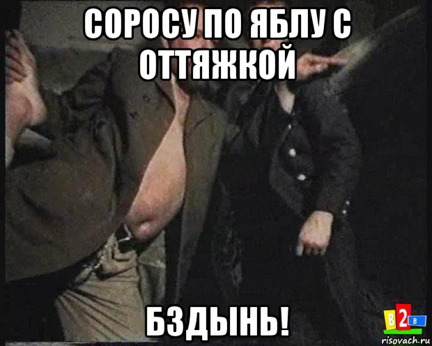 соросу по яблу с оттяжкой бздынь!