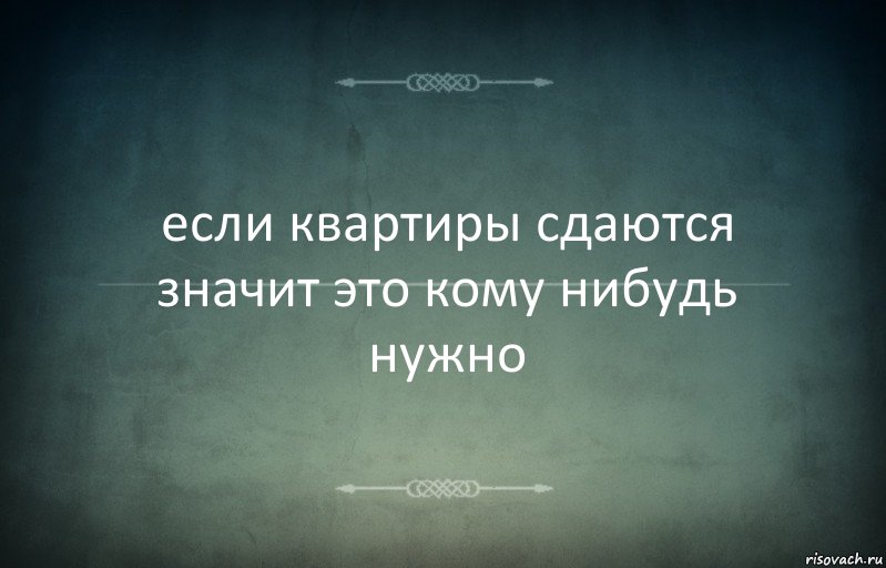 если квартиры сдаются значит это кому нибудь нужно