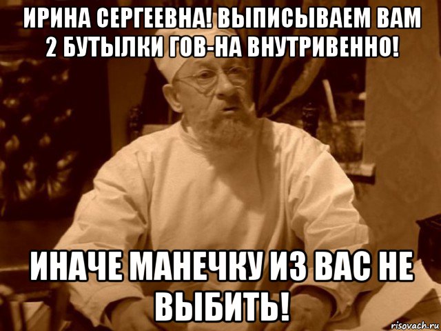 ирина сергеевна! выписываем вам 2 бутылки гов-на внутривенно! иначе манечку из вас не выбить!, Мем  Доктор Преображенский