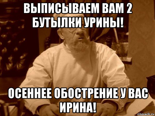 выписываем вам 2 бутылки урины! осеннее обострение у вас ирина!, Мем  Доктор Преображенский