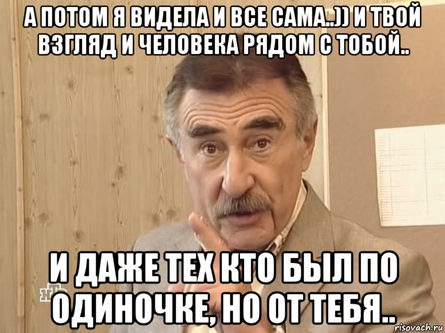 а потом я видела и все сама..)) и твой взгляд и человека рядом с тобой.. и даже тех кто был по одиночке, но от тебя.., Мем Каневский (Но это уже совсем другая история)