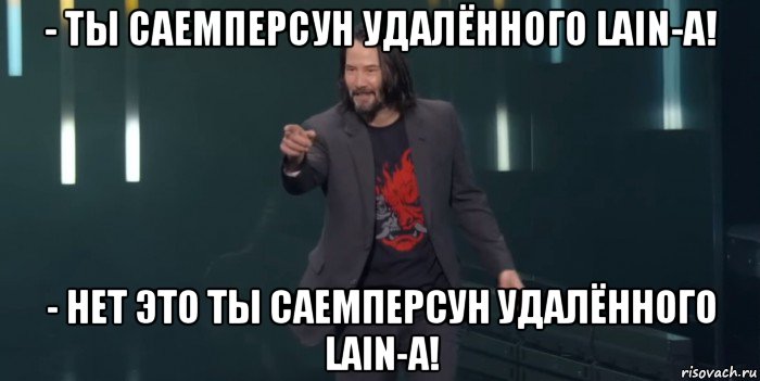 - ты саемперсун удалённого lain-а! - нет это ты саемперсун удалённого lain-а!, Мем Киану