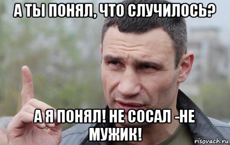 а ты понял, что случилось? а я понял! не сосал -не мужик!, Мем Кличко говорит