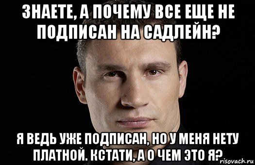 знаете, а почему все еще не подписан на садлейн? я ведь уже подписан, но у меня нету платной. кстати, а о чем это я?, Мем Кличко