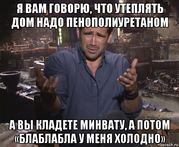 я вам говорю, что утеплять дом надо пенополиуретаном а вы кладете минвату, а потом «блаблабла у меня холодно»