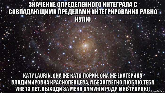 значение определенного интеграла с совпадающими пределами интегрирования равно нулю katy laurin, она же катя лорин, она же екатерина владимировна краснопевцева, я безответно люблю тебя уже 13 лет. выходи за меня замуж и роди мне тройню!, Мем  Космос (офигенно)