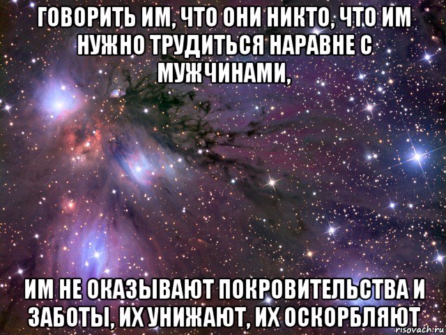 говорить им, что они никто, что им нужно трудиться наравне с мужчинами, им не оказывают покровительства и заботы, их унижают, их оскорбляют, Мем Космос