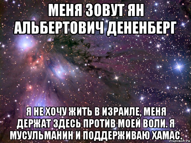 меня зовут ян альбертович дененберг я не хочу жить в израиле, меня держат здесь против моей воли. я мусульманин и поддерживаю хамас.