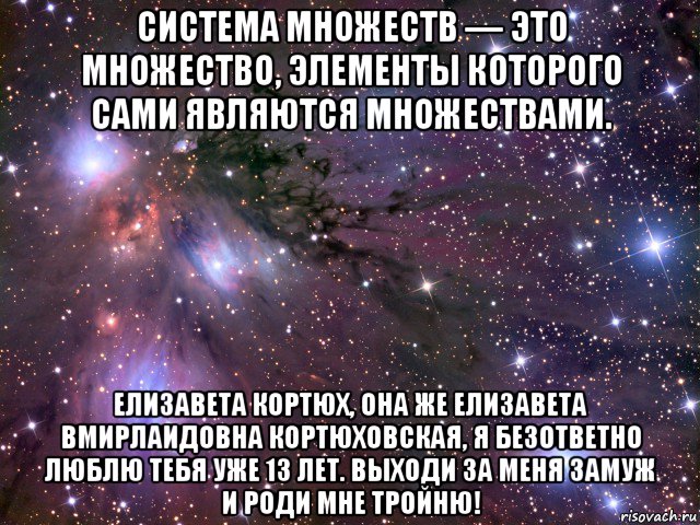 система множеств — это множество, элементы которого сами являются множествами. елизавета кортюх, она же елизавета вмирлаидовна кортюховская, я безответно люблю тебя уже 13 лет. выходи за меня замуж и роди мне тройню!, Мем Космос