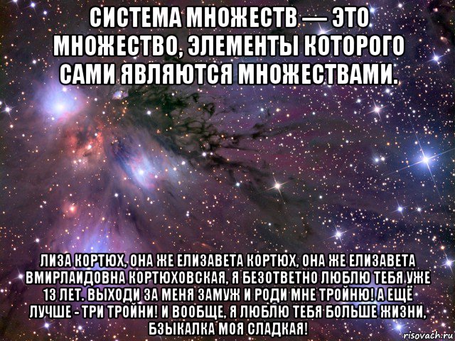 система множеств — это множество, элементы которого сами являются множествами. лиза кортюх, она же елизавета кортюх, она же елизавета вмирлаидовна кортюховская, я безответно люблю тебя уже 13 лет. выходи за меня замуж и роди мне тройню! а ещё лучше - три тройни! и вообще, я люблю тебя больше жизни, бзыкалка моя сладкая!, Мем Космос