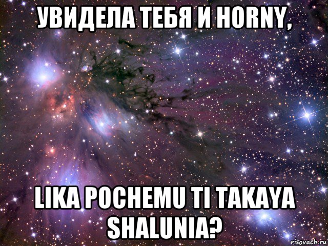 увидела тебя и horny, lika pochemu ti takaya shalunia?, Мем Космос