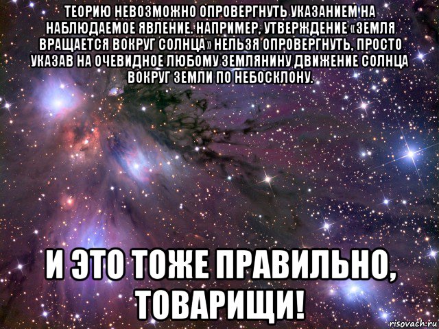 теорию невозможно опровергнуть указанием на наблюдаемое явление. например, утверждение «земля вращается вокруг солнца» нельзя опровергнуть, просто указав на очевидное любому землянину движение солнца вокруг земли по небосклону. и это тоже правильно, товарищи!, Мем Космос