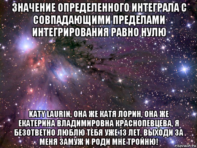 значение определенного интеграла с совпадающими пределами интегрирования равно нулю katy laurin, она же катя лорин, она же екатерина владимировна краснопевцева, я безответно люблю тебя уже 13 лет. выходи за меня замуж и роди мне тройню!, Мем Космос