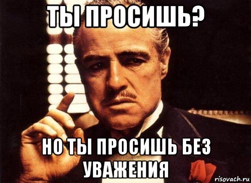 ты просишь? но ты просишь без уважения, Мем крестный отец