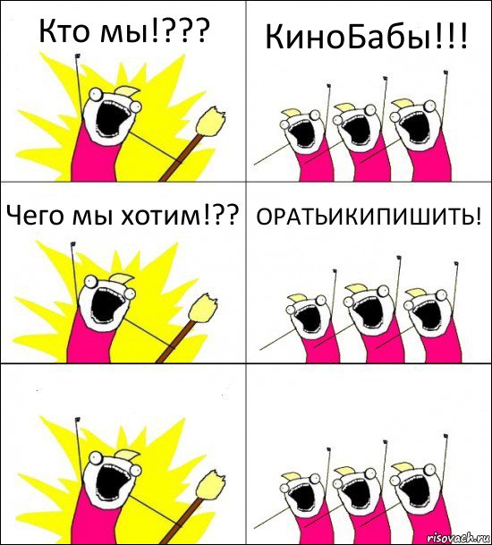 Кто мы!??? КиноБабы!!! Чего мы хотим!?? ОРАТЬИКИПИШИТЬ!  