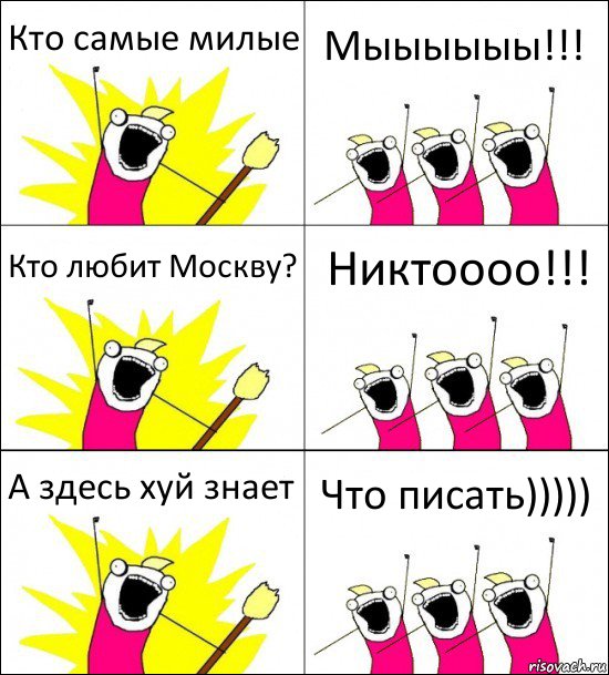 Кто самые милые Мыыыыыы!!! Кто любит Москву? Никтоооо!!! А здесь хуй знает Что писать)))))