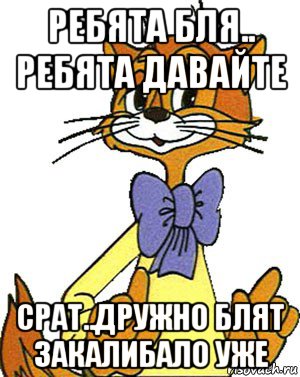 ребята бля.. ребята давайте срат..дружно блят закалибало уже, Мем Кот Леопольд