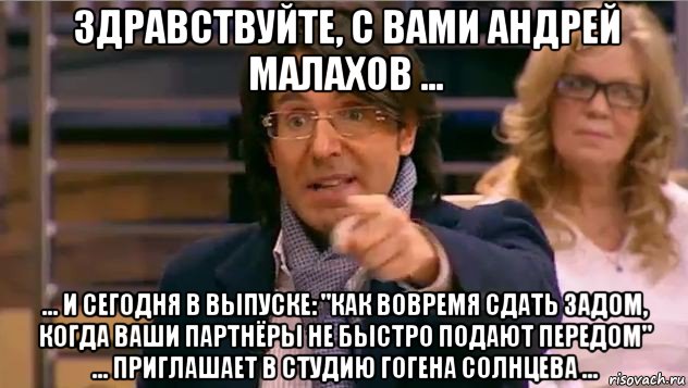 здравствуйте, с вами андрей малахов ... ... и сегодня в выпуске: "как вовремя сдать задом, когда ваши партнёры не быстро подают передом" ... приглашает в студию гогена солнцева ..., Мем Андрей Малахов