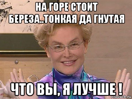 на горе стоит береза..тонкая да гнутая что вы, я лучше !