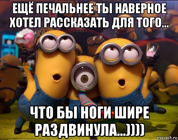 ещё печальнее ты наверное хотел рассказать для того... что бы ноги шире раздвинула...)))), Мем   миньоны