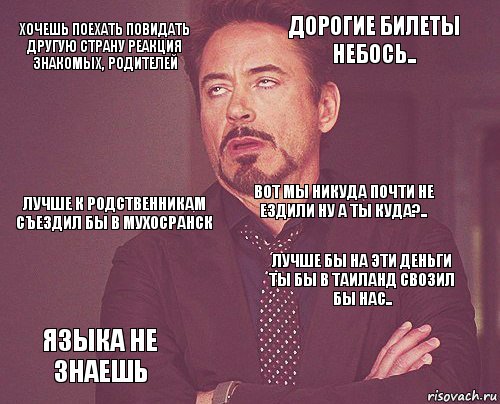 Хочешь поехать повидать другую страну реакция знакомых, родителей Дорогие билеты небось.. Лучше к родственникам съездил бы в мухосранск Языка не знаешь Лучше бы на эти деньги ты бы в Таиланд свозил бы нас.. Вот мы никуда почти не ездили ну а ты куда?..    , Комикс мое лицо