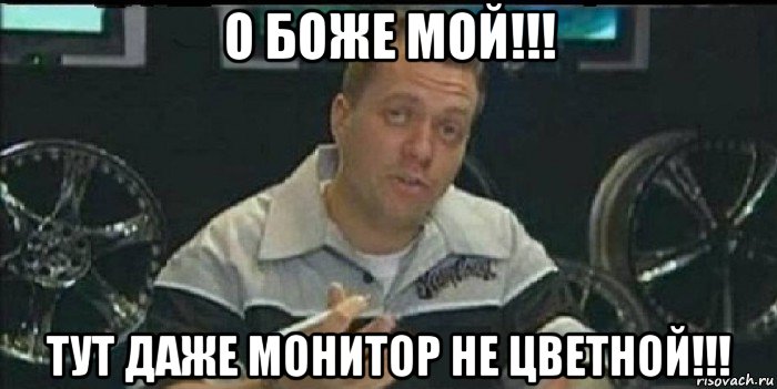 о боже мой!!! тут даже монитор не цветной!!!